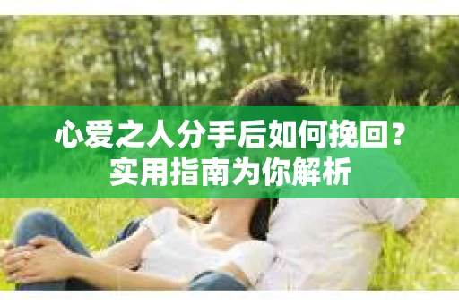 心爱之人分手后如何挽回?实用指南为你解析 心爱之人分手后如何挽回?实用指南为你解析