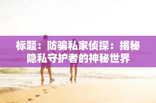 标题：防骗私家侦探：揭秘隐私守护者的神秘世界