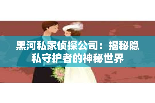 黑河私家侦探公司：揭秘隐私守护者的神秘世界