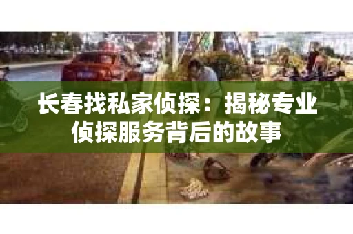 长春找私家侦探：揭秘专业侦探服务背后的故事