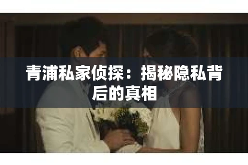 青浦私家侦探：揭秘隐私背后的真相