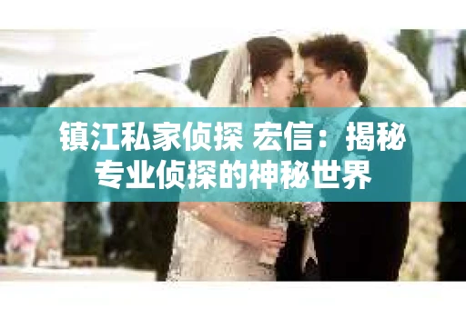 镇江私家侦探 宏信：揭秘专业侦探的神秘世界