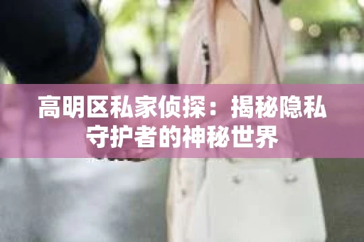 高明区私家侦探：揭秘隐私守护者的神秘世界
