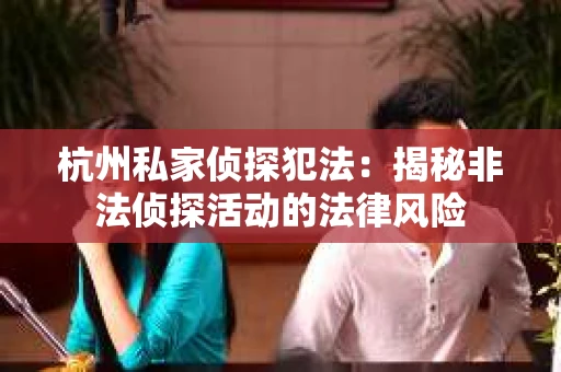 杭州私家侦探犯法：揭秘非法侦探活动的法律风险