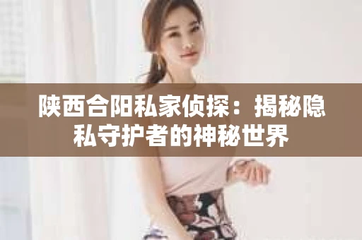 陕西合阳私家侦探：揭秘隐私守护者的神秘世界