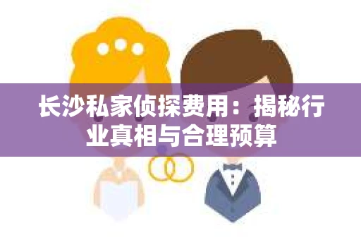 长沙私家侦探费用：揭秘行业真相与合理预算