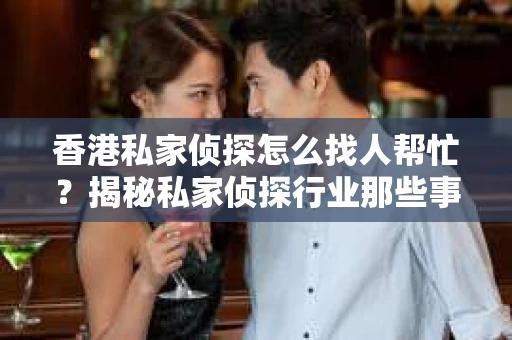 香港私家侦探怎么找人帮忙？揭秘私家侦探行业那些事儿