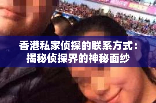 香港私家侦探的联系方式：揭秘侦探界的神秘面纱