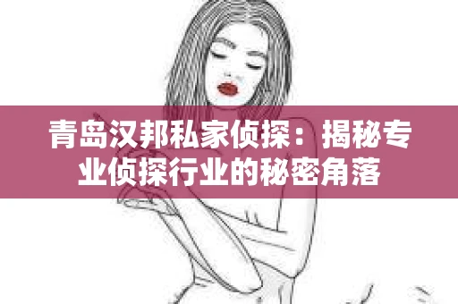 青岛汉邦私家侦探：揭秘专业侦探行业的秘密角落