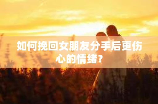 如何挽回女朋友分手后更伤心的情绪? 如何挽回女朋友分手后更伤心的情绪?