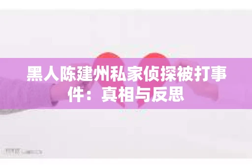 黑人陈建州私家侦探被打事件：真相与反思