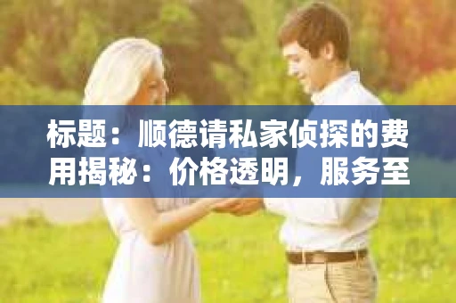 标题：顺德请私家侦探的费用揭秘：价格透明，服务至上