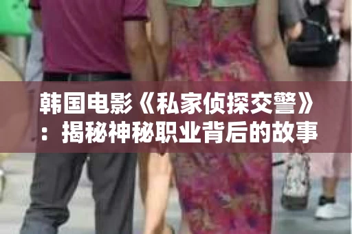 韩国电影《私家侦探交警》：揭秘神秘职业背后的故事