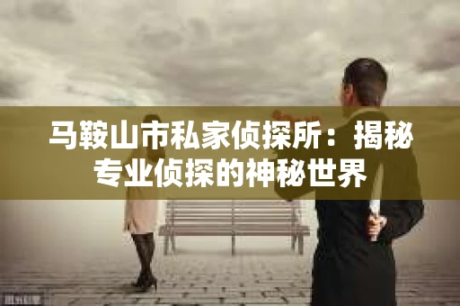 马鞍山市私家侦探所：揭秘专业侦探的神秘世界