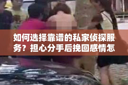 如何选择靠谱的私家侦探服务?担心分手后挽回感情怎么办? 如何选择靠谱的私家侦探服务?担心分手后挽回感情怎么办?