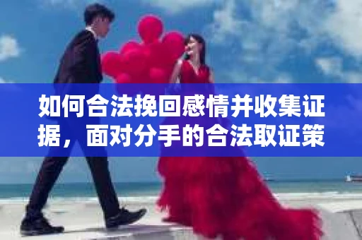 如何合法挽回感情并收集证据，面对分手的合法取证策略