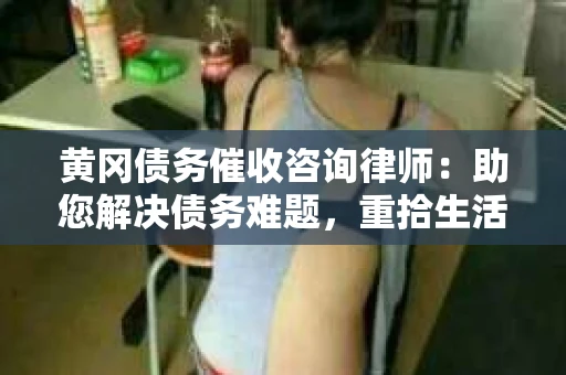 黄冈债务催收咨询律师：助您解决债务难题，重拾生活信心