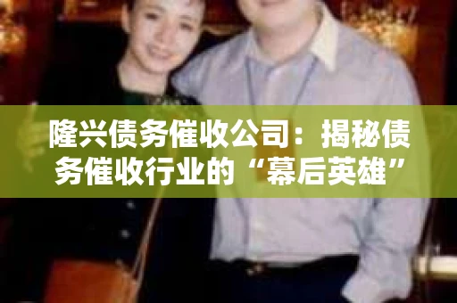 隆兴债务催收公司：揭秘债务催收行业的“幕后英雄”