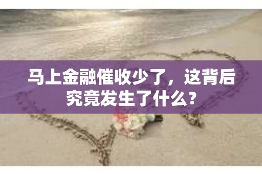 马上金融催收少了，这背后究竟发生了什么？