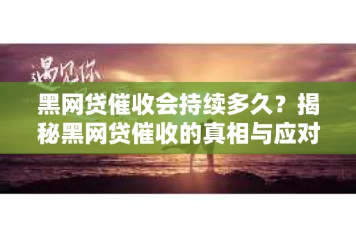 黑网贷催收会持续多久？揭秘黑网贷催收的真相与应对策略
