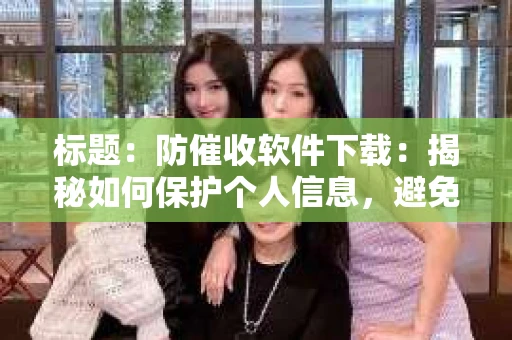 标题：防催收软件下载：揭秘如何保护个人信息，避免骚扰电话
