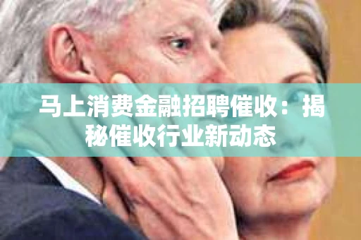马上消费金融招聘催收：揭秘催收行业新动态