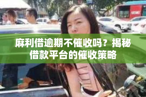 麻利借逾期不催收吗？揭秘借款平台的催收策略