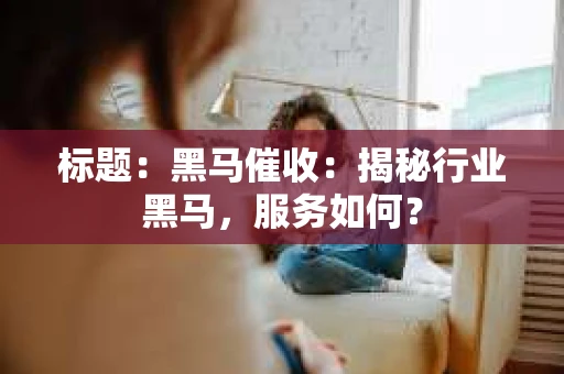 标题：黑马催收：揭秘行业黑马，服务如何？