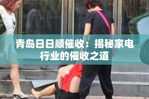 青岛日日顺催收：揭秘家电行业的催收之道