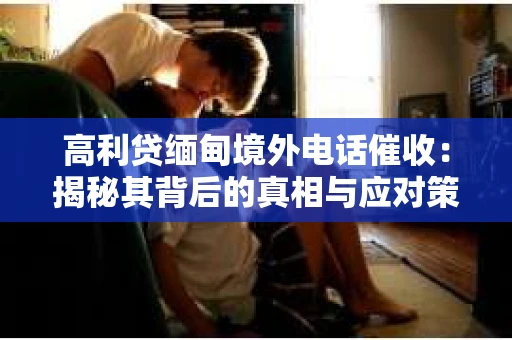 高利贷缅甸境外电话催收：揭秘其背后的真相与应对策略