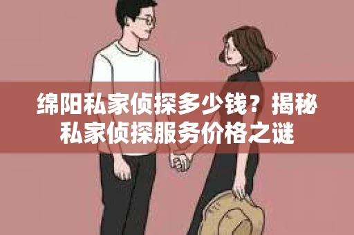 绵阳私家侦探多少钱？揭秘私家侦探服务价格之谜