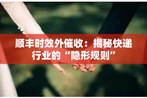 顺丰时效外催收：揭秘快递行业的“隐形规则”