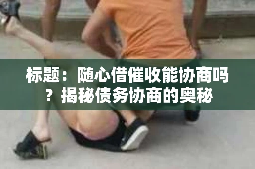标题：随心借催收能协商吗？揭秘债务协商的奥秘