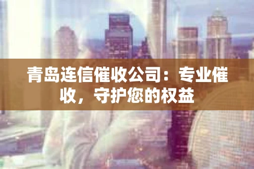 青岛连信催收公司：专业催收，守护您的权益