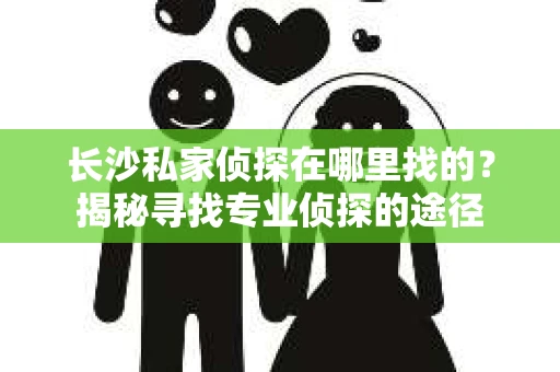 长沙私家侦探在哪里找的？揭秘寻找专业侦探的途径