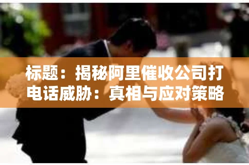 标题：揭秘阿里催收公司打电话威胁：真相与应对策略