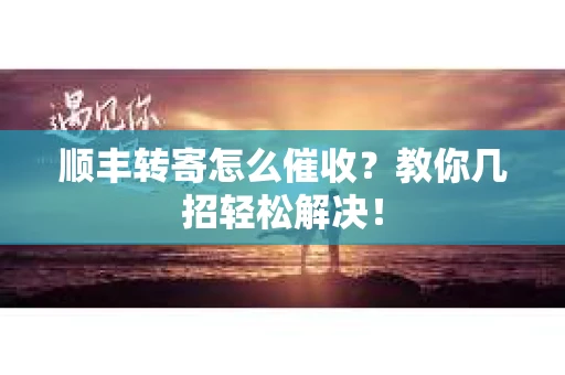顺丰转寄怎么催收？教你几招轻松解决！