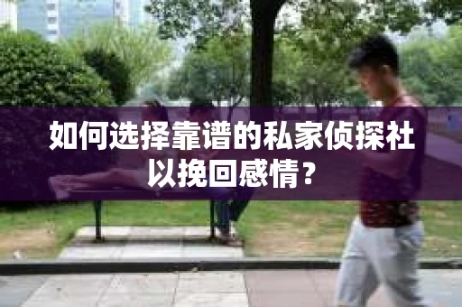 如何选择靠谱的私家侦探社以挽回感情? 如何选择靠谱的私家侦探社以挽回感情?
