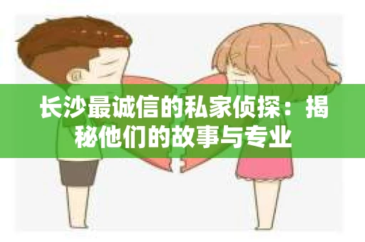 长沙最诚信的私家侦探：揭秘他们的故事与专业