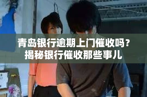青岛银行逾期上门催收吗？揭秘银行催收那些事儿