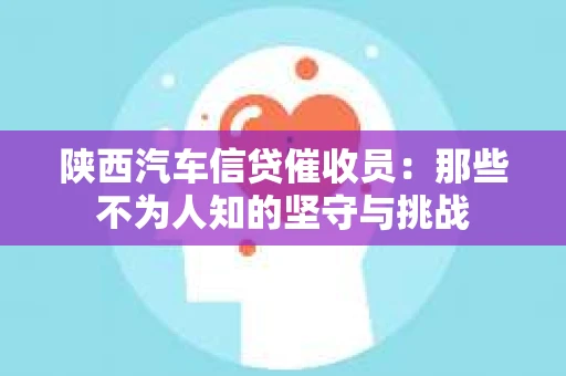 陕西汽车信贷催收员：那些不为人知的坚守与挑战