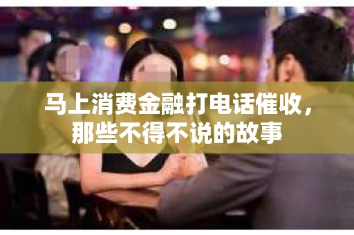 马上消费金融打电话催收，那些不得不说的故事