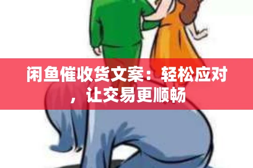 闲鱼催收货文案：轻松应对，让交易更顺畅