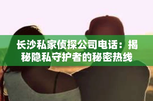 长沙私家侦探公司电话：揭秘隐私守护者的秘密热线