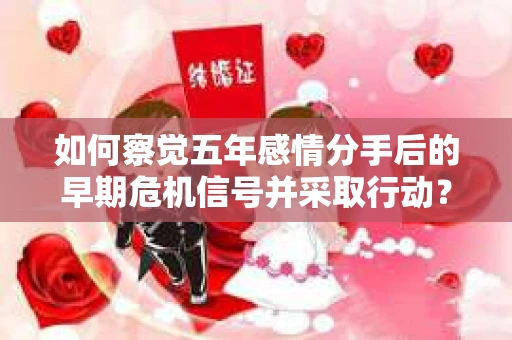 如何察觉五年感情分手后的早期危机信号并采取行动? 如何察觉五年感情分手后的早期危机信号并采取行动?