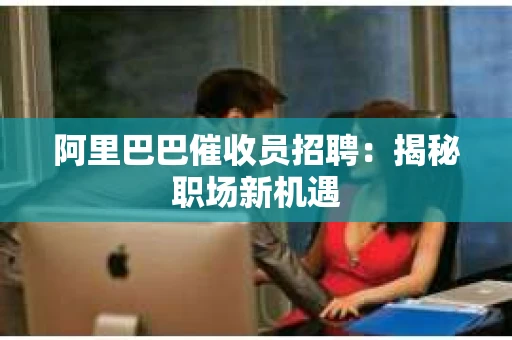 阿里巴巴催收员招聘：揭秘职场新机遇