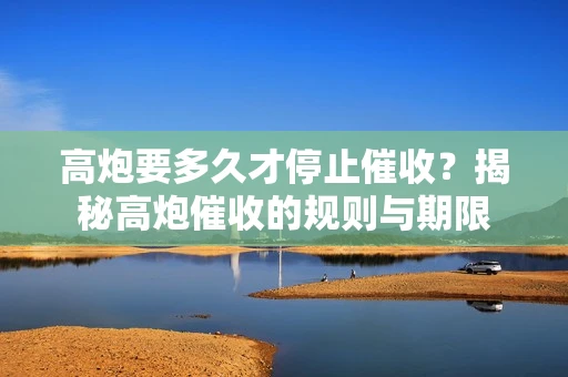 高炮要多久才停止催收？揭秘高炮催收的规则与期限