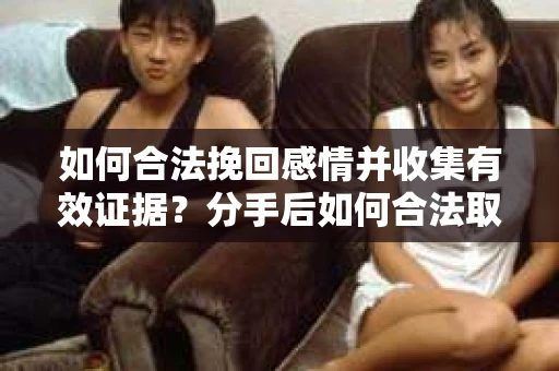 如何合法挽回感情并收集有效证据？分手后如何合法取证