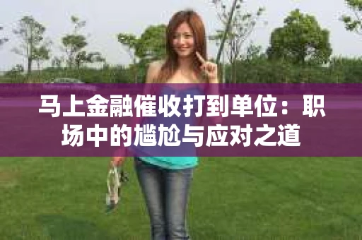 马上金融催收打到单位：职场中的尴尬与应对之道
