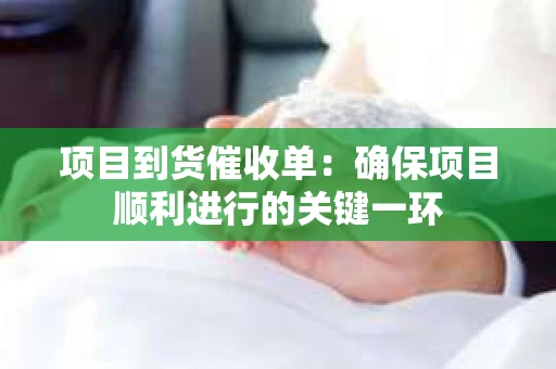 项目到货催收单：确保项目顺利进行的关键一环